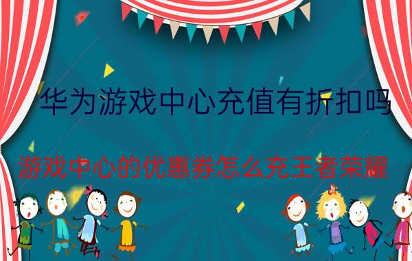 华为游戏中心充值有折扣吗 游戏中心的优惠券怎么充王者荣耀？